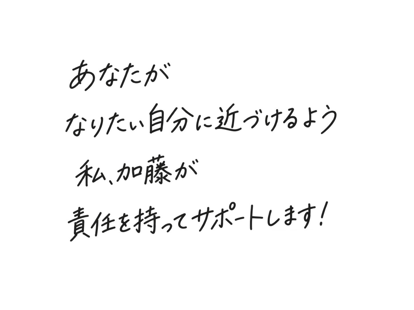 あなたが/なりたい自分に近づけるよう/私、加藤が/責任を持ってサポートします!