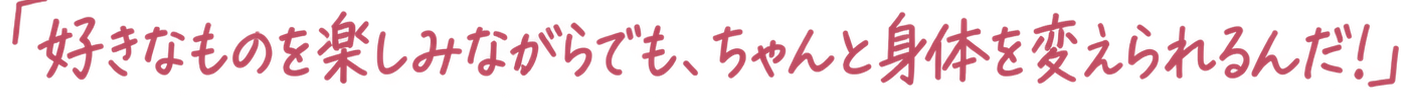 「好きなものを楽しみながらでも、ちゃんと身体を変えられるんだ!」
