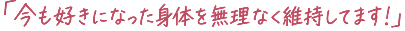 「今も好きになった身体を無理なく維持してます!」